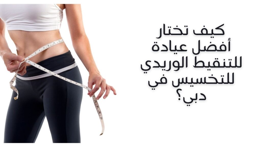 كيف تختار أفضل عيادة للتنقيط الوريدي للتخسيس في دبي؟